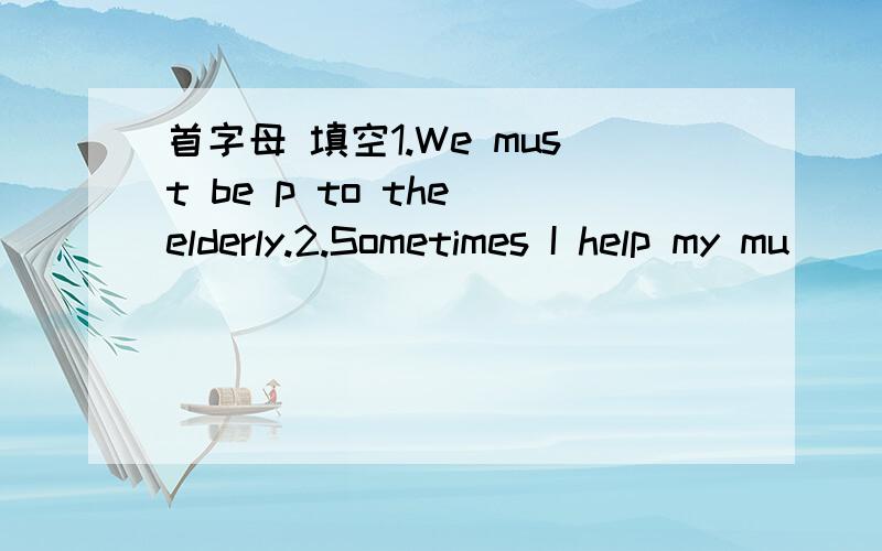 首字母 填空1.We must be p to the elderly.2.Sometimes I help my mu