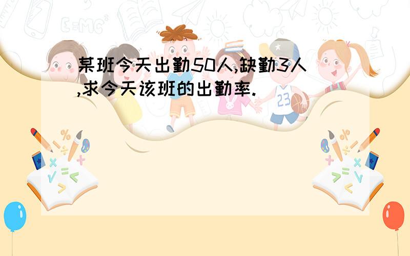 某班今天出勤50人,缺勤3人,求今天该班的出勤率.