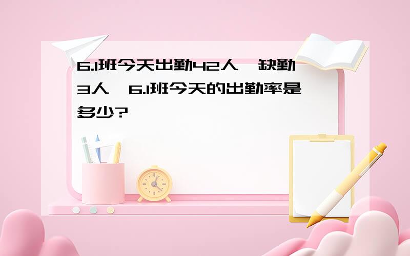 6.1班今天出勤42人,缺勤3人,6.1班今天的出勤率是多少?