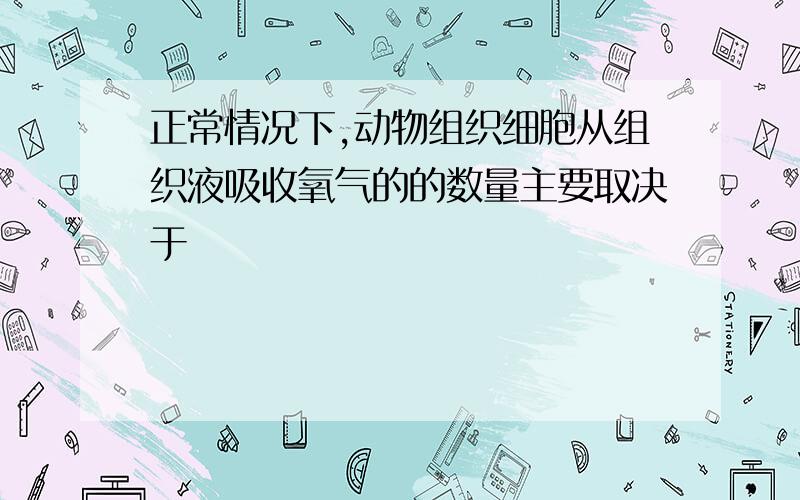 正常情况下,动物组织细胞从组织液吸收氧气的的数量主要取决于