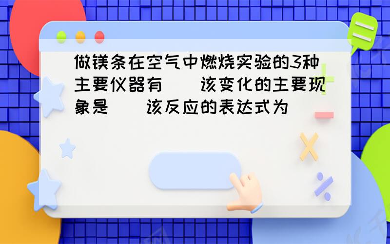 做镁条在空气中燃烧实验的3种主要仪器有__该变化的主要现象是__该反应的表达式为__