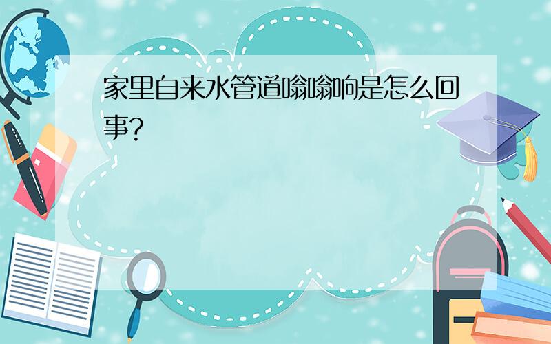 家里自来水管道嗡嗡响是怎么回事?