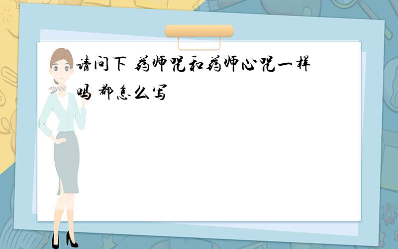 请问下 药师咒和药师心咒一样吗 都怎么写