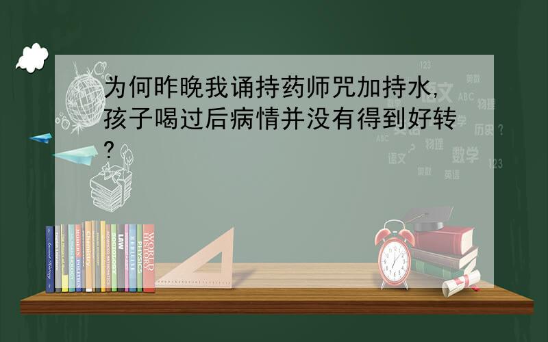 为何昨晚我诵持药师咒加持水,孩子喝过后病情并没有得到好转?