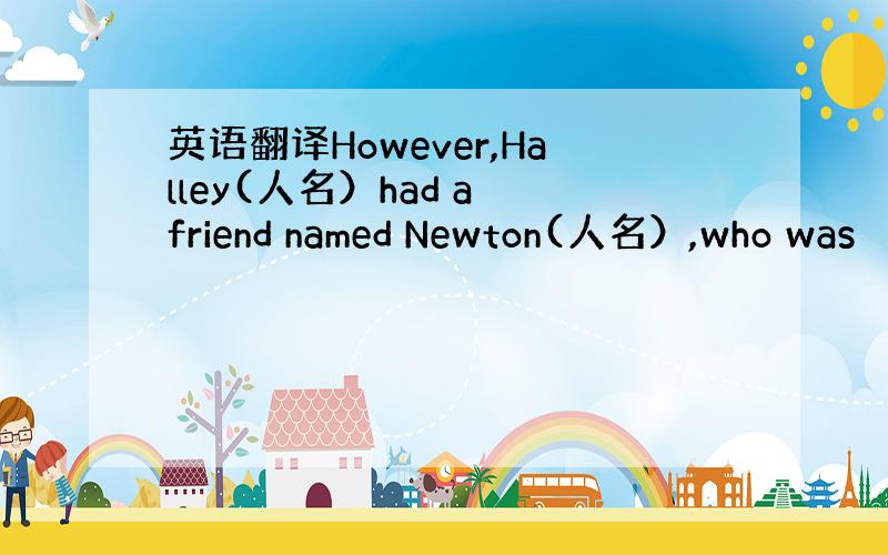 英语翻译However,Halley(人名）had a friend named Newton(人名）,who was