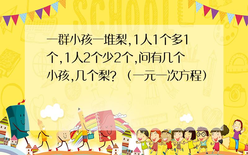 一群小孩一堆梨,1人1个多1个,1人2个少2个,问有几个小孩,几个梨? （一元一次方程）