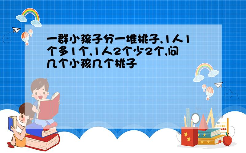 一群小孩子分一堆桃子,1人1个多1个,1人2个少2个,问几个小孩几个桃子