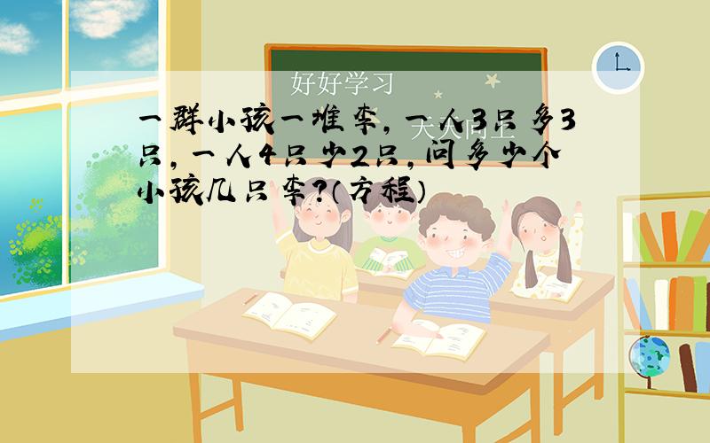 一群小孩一堆李,一人3只多3只,一人4只少2只,问多少个小孩几只李?（方程）