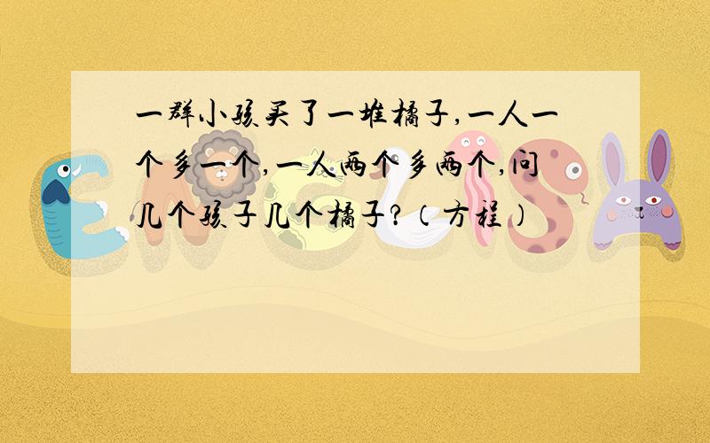 一群小孩买了一堆橘子,一人一个多一个,一人两个多两个,问几个孩子几个橘子?（方程）