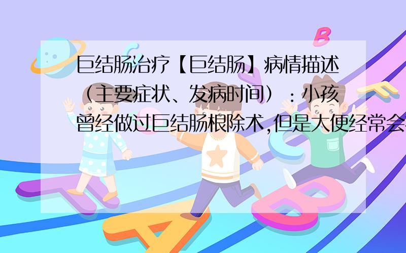 巨结肠治疗【巨结肠】病情描述（主要症状、发病时间）：小孩曾经做过巨结肠根除术,但是大便经常会拉在身上.曾经治疗情况和效果