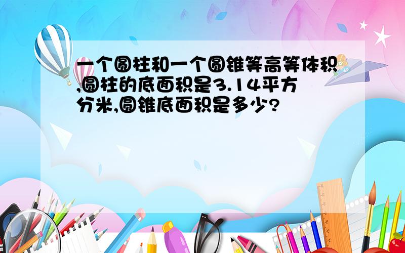 一个圆柱和一个圆锥等高等体积,圆柱的底面积是3.14平方分米,圆锥底面积是多少?