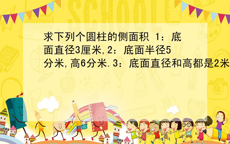 求下列个圆柱的侧面积 1：底面直径3厘米,2：底面半径5分米,高6分米.3：底面直径和高都是2米