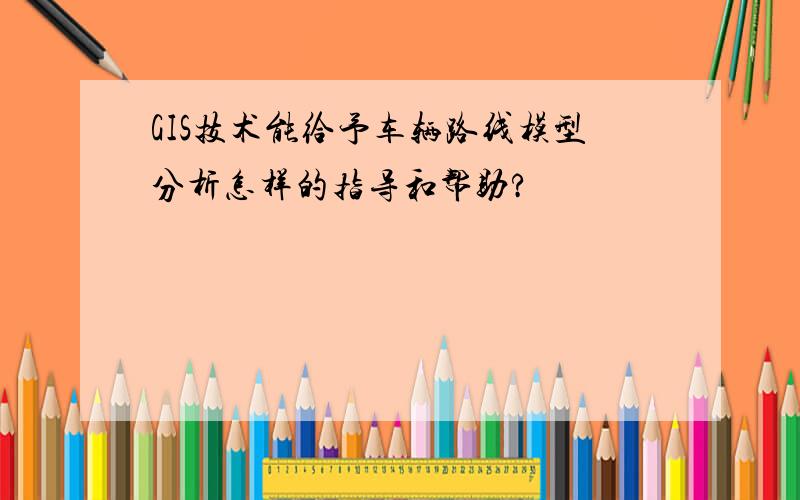 GIS技术能给予车辆路线模型分析怎样的指导和帮助?