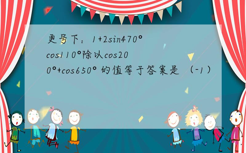 更号下：1+2sin470°cos110°除以cos200°+cos650° 的值等于答案是 （-1）