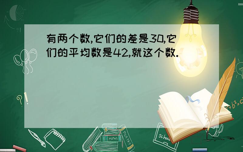 有两个数,它们的差是30,它们的平均数是42,就这个数.