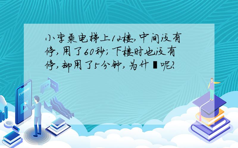 小李乘电梯上12楼,中间没有停,用了60秒；下楼时也没有停,却用了5分钟,为什麼呢?