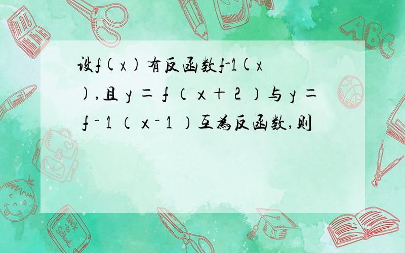 设f(x)有反函数f-1(x),且ｙ＝ｆ（ｘ＋２）与ｙ＝ｆ－１（ｘ－１）互为反函数,则