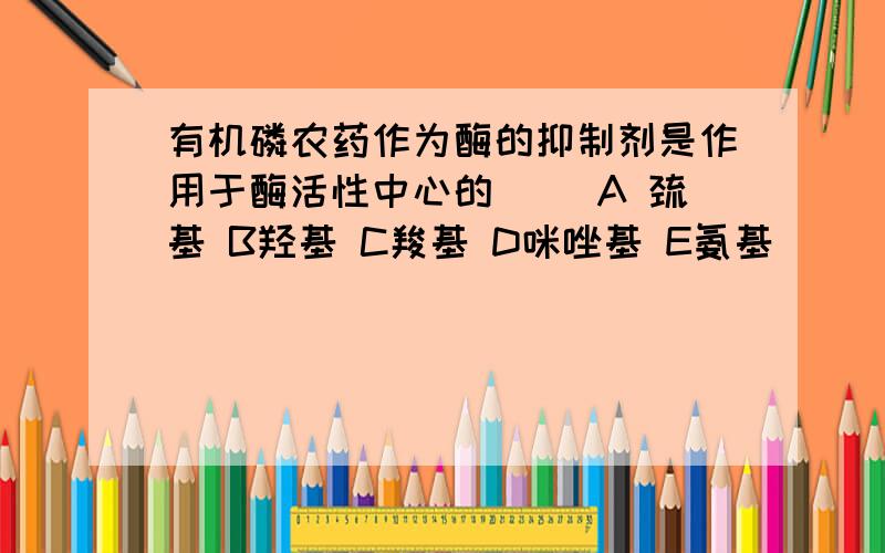 有机磷农药作为酶的抑制剂是作用于酶活性中心的（） A 巯基 B羟基 C羧基 D咪唑基 E氨基