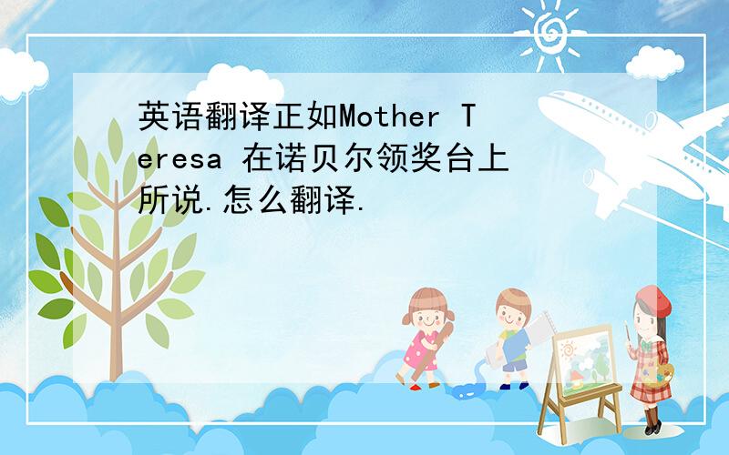 英语翻译正如Mother Teresa 在诺贝尔领奖台上所说.怎么翻译.