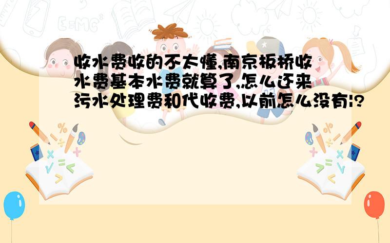 收水费收的不太懂,南京板桥收水费基本水费就算了,怎么还来污水处理费和代收费,以前怎么没有|?