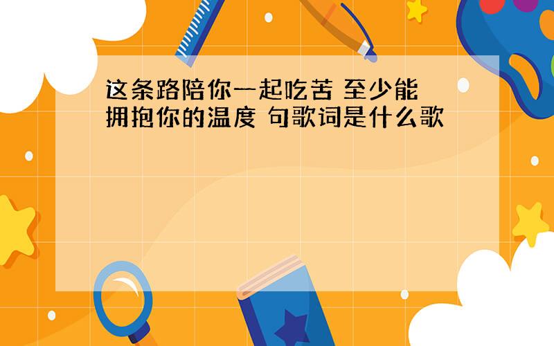 这条路陪你一起吃苦 至少能 拥抱你的温度 句歌词是什么歌