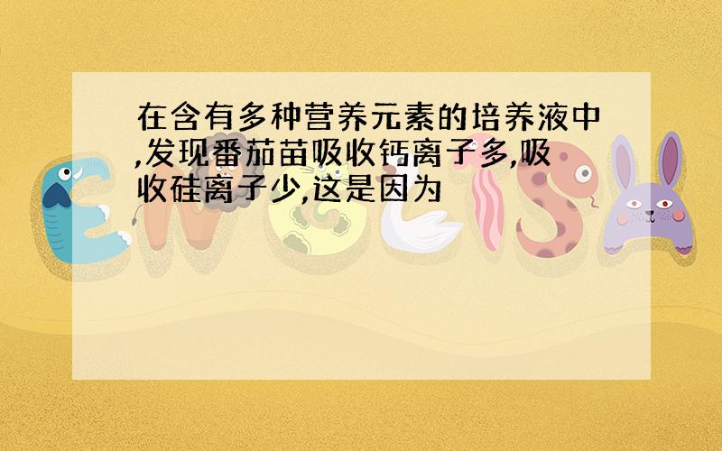 在含有多种营养元素的培养液中,发现番茄苗吸收钙离子多,吸收硅离子少,这是因为