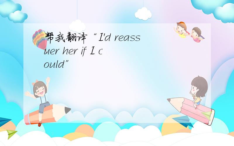 帮我翻译“I'd reassuer her if I could”