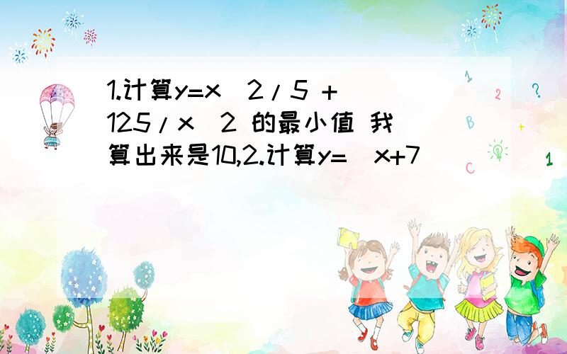 1.计算y=x^2/5 + 125/x^2 的最小值 我算出来是10,2.计算y=(x+7)