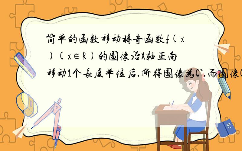 简单的函数移动将奇函数f(x)(x∈R)的图像沿X轴正向移动1个长度单位后,所得图像为C`,而图像C`与C关于原点对称,