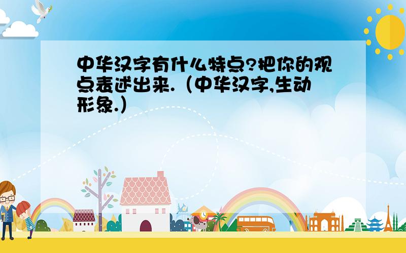 中华汉字有什么特点?把你的观点表述出来.（中华汉字,生动形象.）