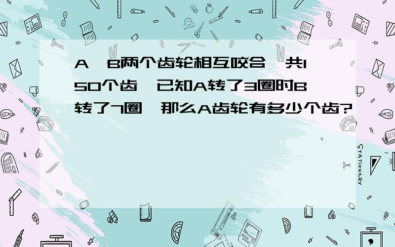 A,B两个齿轮相互咬合,共150个齿,已知A转了3圈时B转了7圈,那么A齿轮有多少个齿?