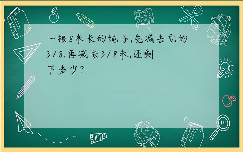 一根8米长的绳子,先减去它的3/8,再减去3/8米,还剩下多少?