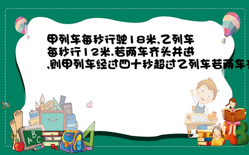 甲列车每秒行驶18米,乙列车每秒行12米.若两车齐头并进,则甲列车经过四十秒超过乙列车若两车齐尾并进,