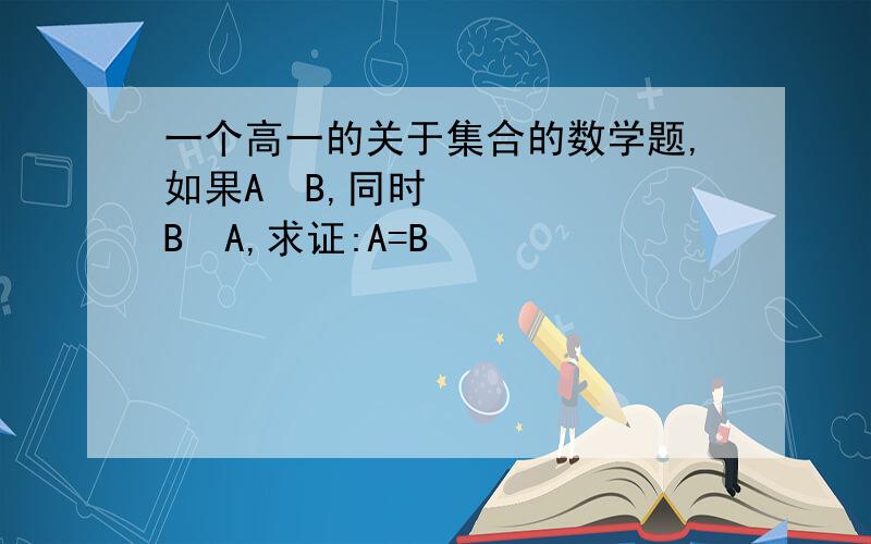 一个高一的关于集合的数学题,如果A⊆B,同时B⊆A,求证:A=B