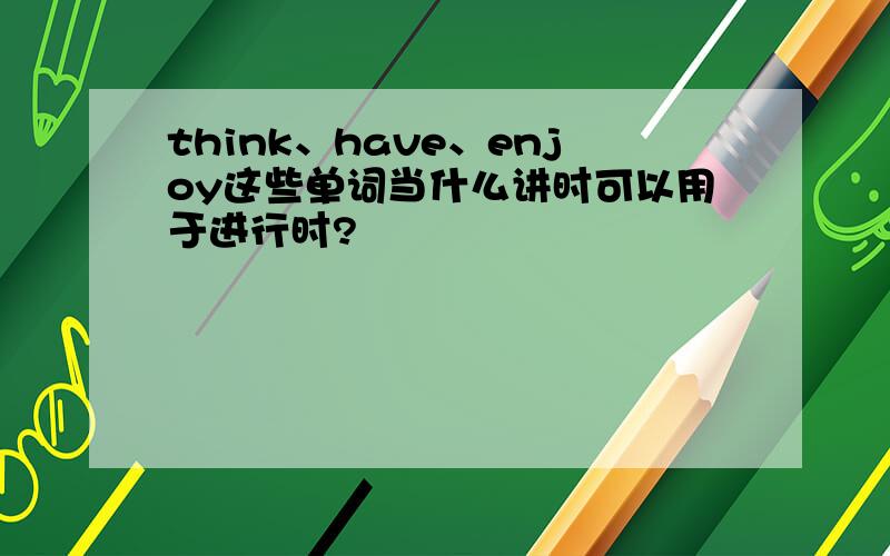 think、have、enjoy这些单词当什么讲时可以用于进行时?