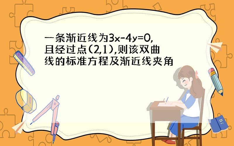 一条渐近线为3x-4y=0,且经过点(2,1),则该双曲线的标准方程及渐近线夹角