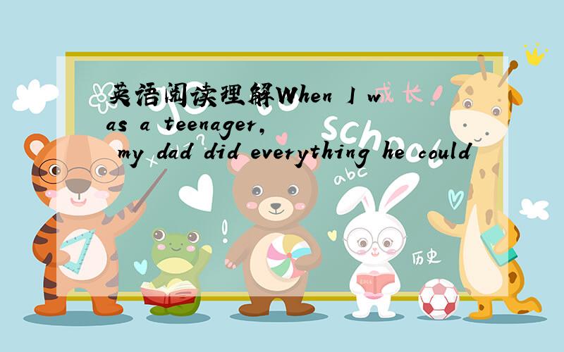 英语阅读理解When I was a teenager, my dad did everything he could