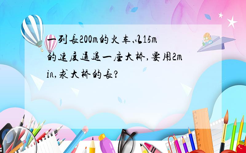 一列长200m的火车以15m的速度通过一座大桥,要用2min,求大桥的长?