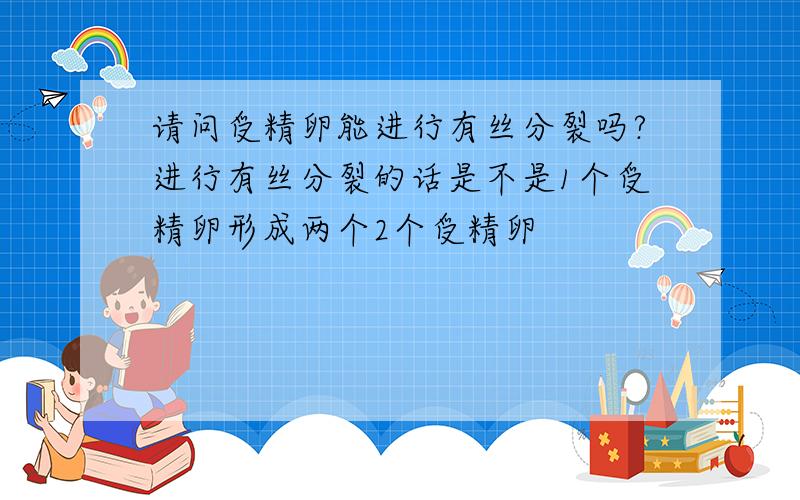 请问受精卵能进行有丝分裂吗?进行有丝分裂的话是不是1个受精卵形成两个2个受精卵