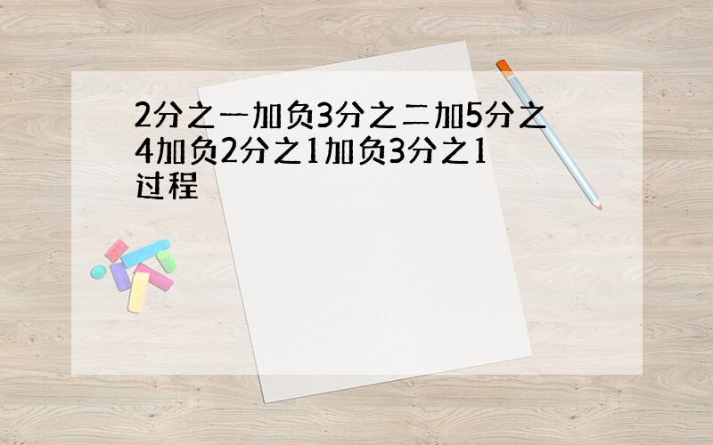 2分之一加负3分之二加5分之4加负2分之1加负3分之1 过程