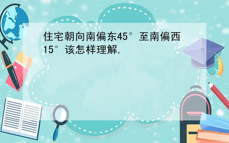 住宅朝向南偏东45°至南偏西15°该怎样理解,