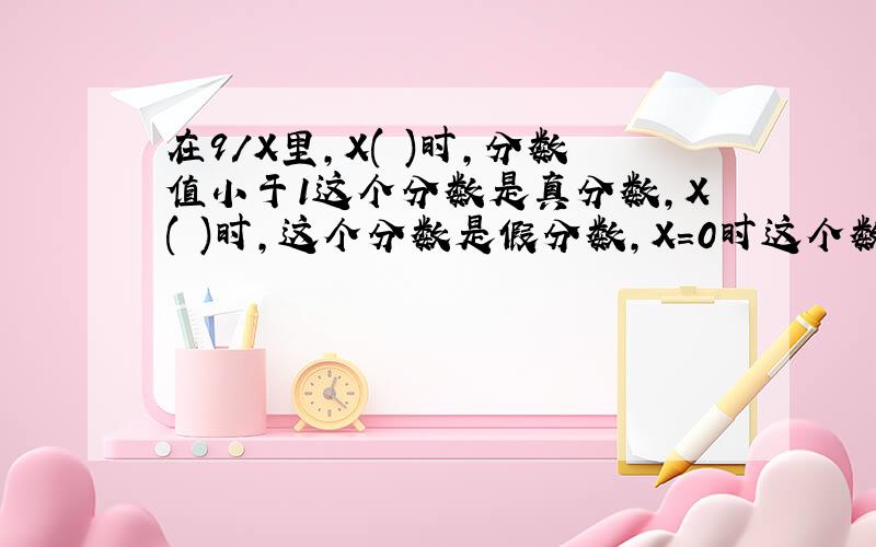 在9/X里,X( )时,分数值小于1这个分数是真分数,X( )时,这个分数是假分数,X=0时这个数( )