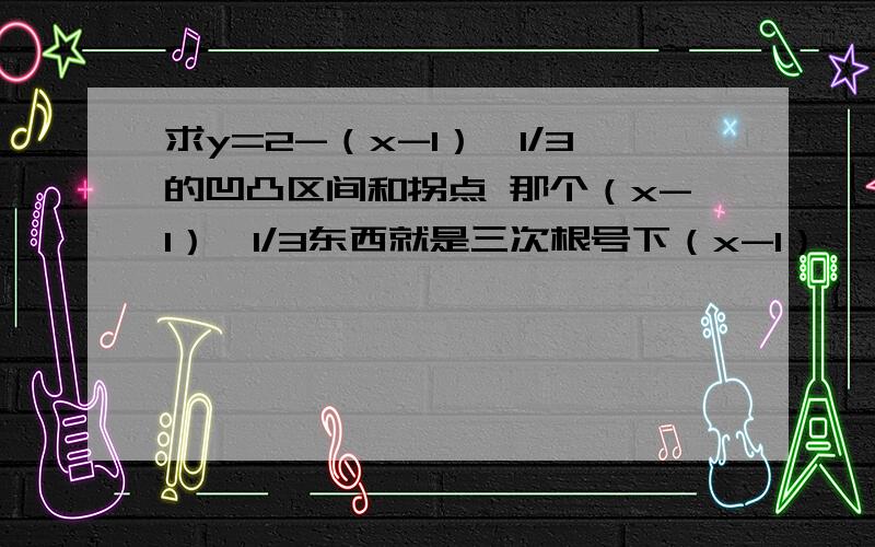 求y=2-（x-1）^1/3的凹凸区间和拐点 那个（x-1）^1/3东西就是三次根号下（x-1）