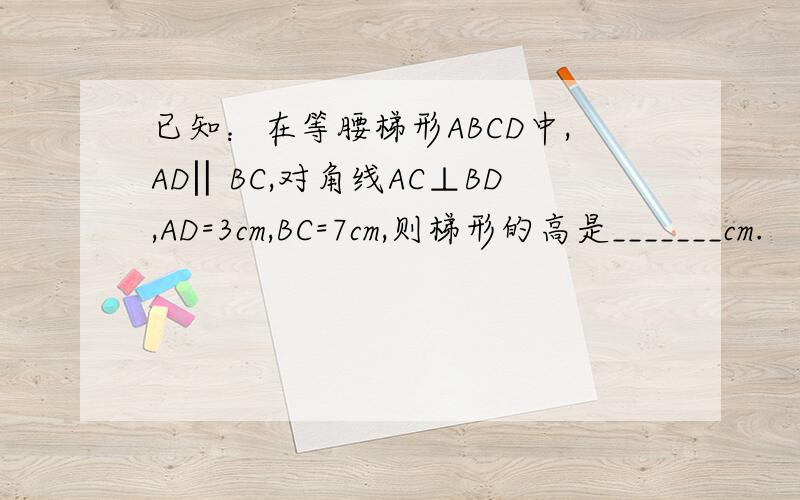 已知：在等腰梯形ABCD中,AD‖BC,对角线AC⊥BD,AD=3cm,BC=7cm,则梯形的高是_______cm.