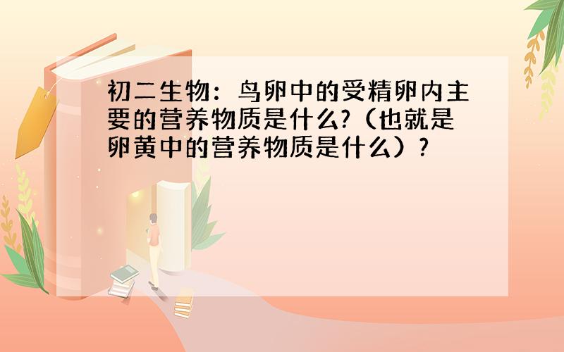 初二生物：鸟卵中的受精卵内主要的营养物质是什么?（也就是卵黄中的营养物质是什么）?