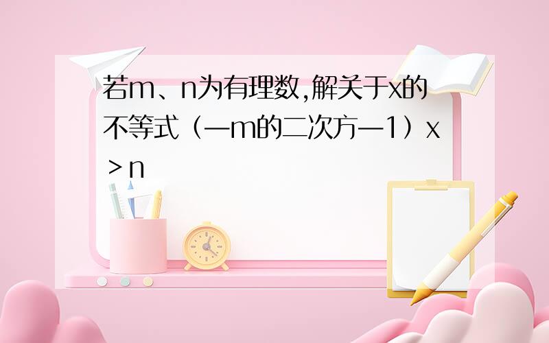 若m、n为有理数,解关于x的不等式（—m的二次方—1）x＞n