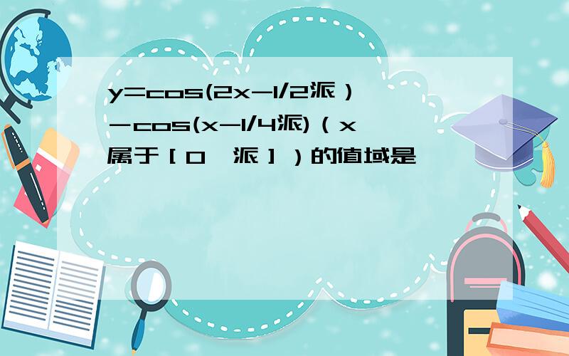 y=cos(2x-1/2派）－cos(x-1/4派)（x属于［0,派］）的值域是