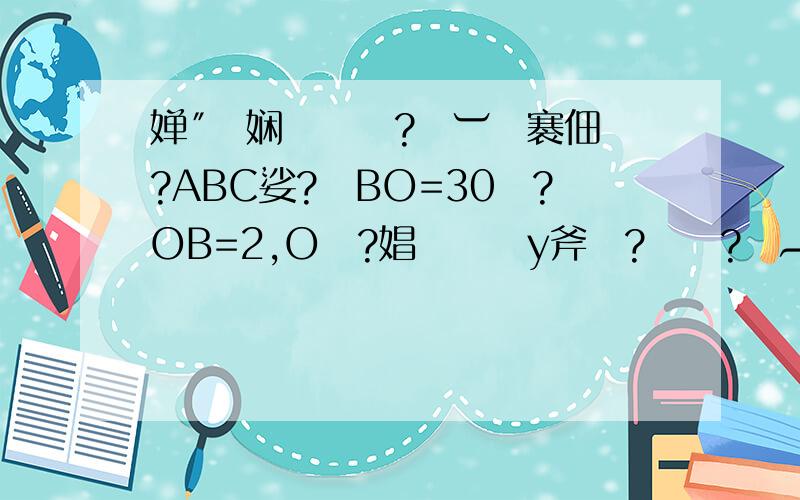 婵″倸娴橀幍鈧?閸︺劏褰佃ぐ?ABC娑?嚄BO=30鎺?OB=2,O閺?娼楅弽鍥у斧閻?閻愮?閸︹杹鏉炲?娈戠拹鐔峰磹