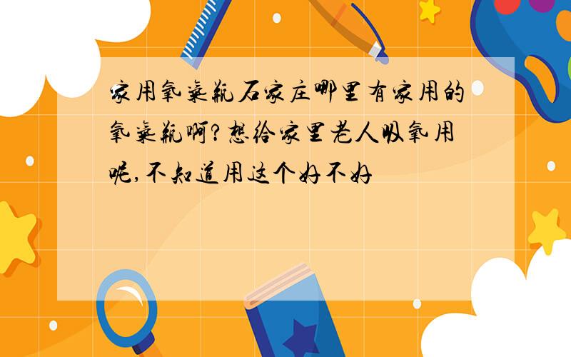 家用氧气瓶石家庄哪里有家用的氧气瓶啊?想给家里老人吸氧用呢,不知道用这个好不好