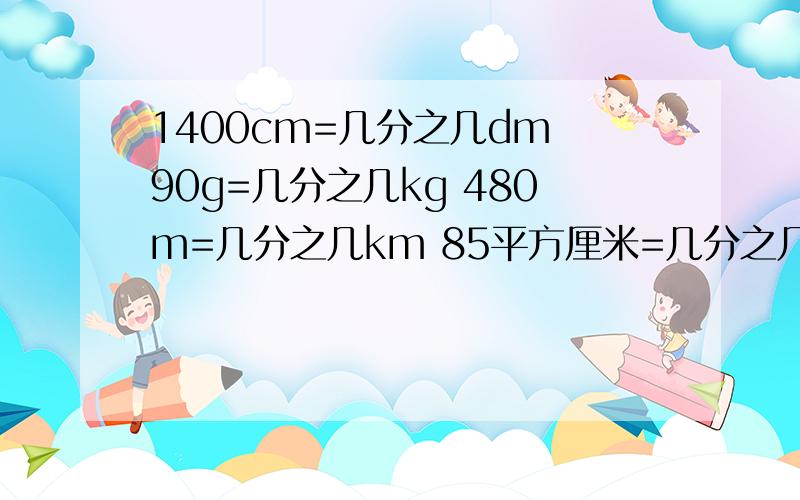 1400cm=几分之几dm 90g=几分之几kg 480m=几分之几km 85平方厘米=几分之几平方米